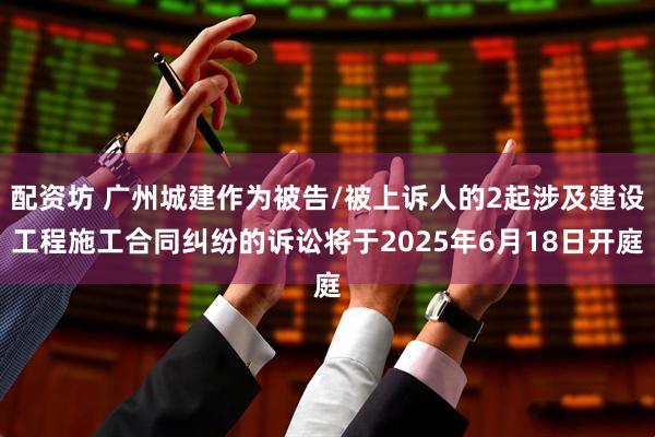 配资坊 广州城建作为被告/被上诉人的2起涉及建设工程施工合同纠纷的诉讼将于2025年6月18日开庭