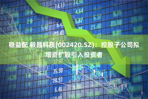 稳益配 毅昌科技(002420.SZ)：控股子公司拟增资扩股引入投资者
