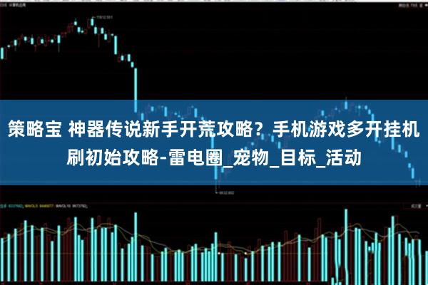 策略宝 神器传说新手开荒攻略？手机游戏多开挂机刷初始攻略-雷电圈_宠物_目标_活动