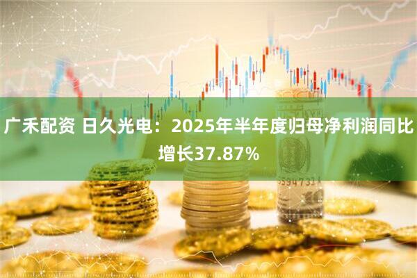 广禾配资 日久光电：2025年半年度归母净利润同比增长37.87%