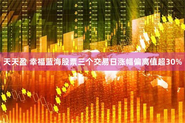 天天盈 幸福蓝海股票三个交易日涨幅偏离值超30%