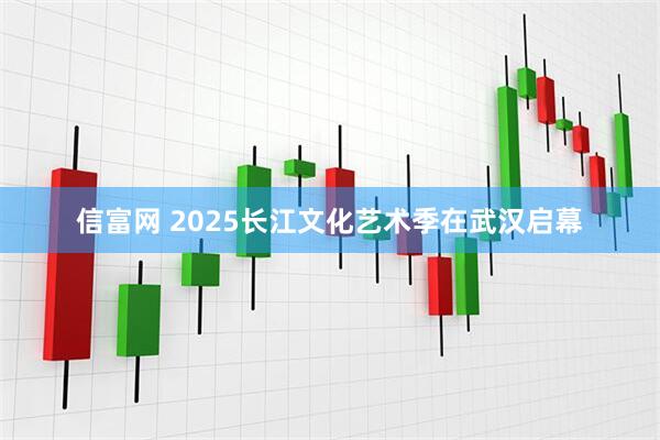 信富网 2025长江文化艺术季在武汉启幕