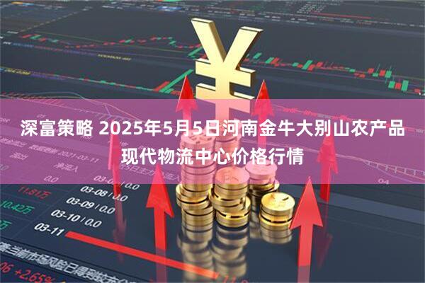 深富策略 2025年5月5日河南金牛大别山农产品现代物流中心价格行情