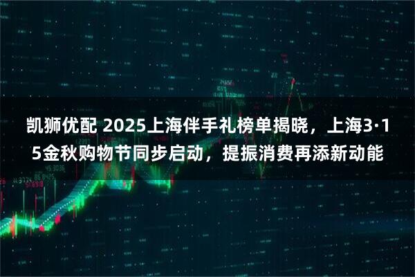 凯狮优配 2025上海伴手礼榜单揭晓，上海3·15金秋购物节同步启动，提振消费再添新动能