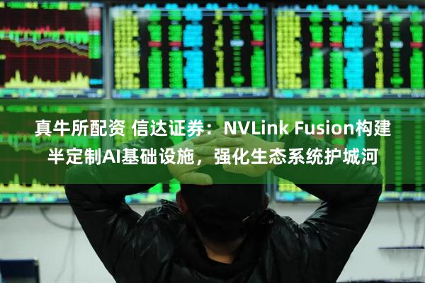 真牛所配资 信达证券：NVLink Fusion构建半定制AI基础设施，强化生态系统护城河