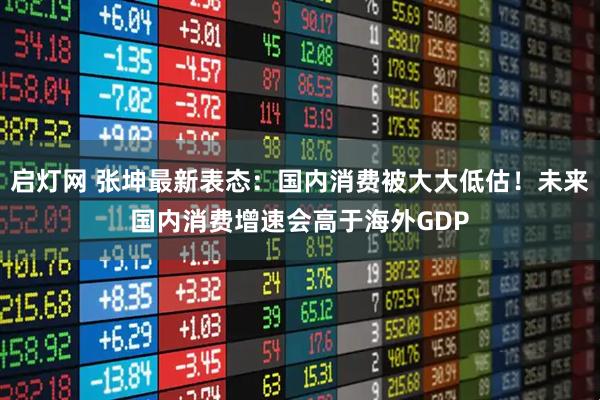 启灯网 张坤最新表态：国内消费被大大低估！未来国内消费增速会高于海外GDP