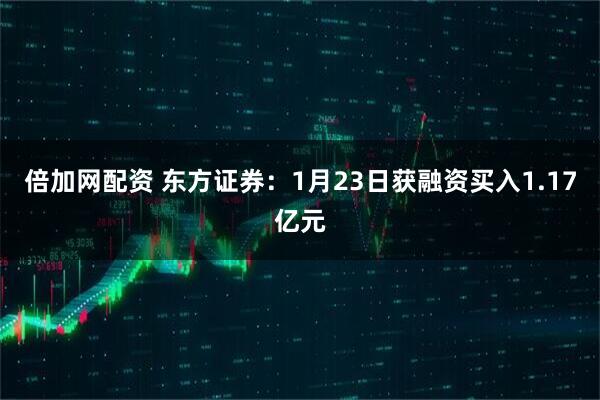 倍加网配资 东方证券：1月23日获融资买入1.17亿元