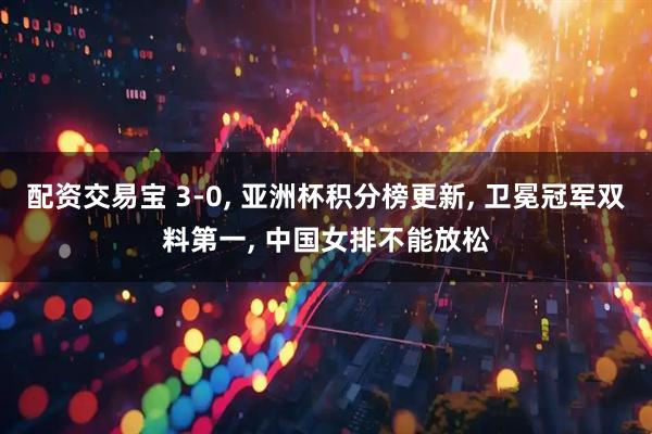 配资交易宝 3-0, 亚洲杯积分榜更新, 卫冕冠军双料第一, 中国女排不能放松