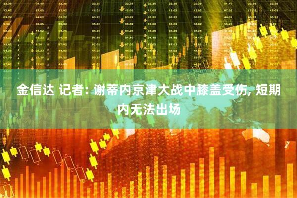 金信达 记者: 谢蒂内京津大战中膝盖受伤, 短期内无法出场